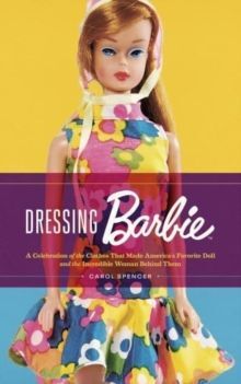 DRESSING BARBIE : A CELEBRATION OF THE CLOTHES THAT MADE AMERICA'S FAVORITE DOLL AND THE INCREDIBLE WOMAN BEHIND THEM