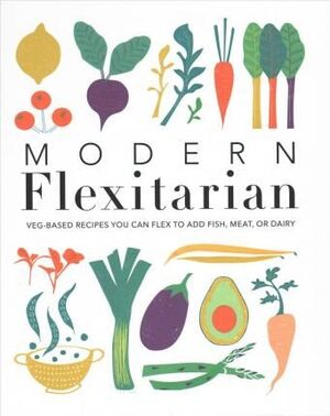 MODERN FLEXITARIAN : VEG-BASED RECIPES YOU CAN FLEX TO ADD FISH, MEAT, OR DAIRY