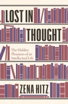 LOST IN THOUGHT : THE HIDDEN PLEASURES OF AN INTELLECTUAL LIFE