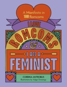 I LOVE ROMCOMS AND I AM A FEMINIST : A MANIFESTO IN 100 ROMCOMS