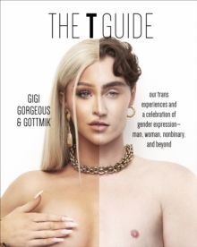 THE T GUIDE : OUR TRANS EXPERIENCES AND A CELEBRATION OF GENDER EXPRESSION-MAN, WOMAN, NONBINARY, AND BEYOND