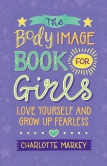 THE BODY IMAGE BOOK FOR GIRLS : LOVE YOURSELF AND GROW UP FEARLESS