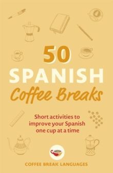 50 SPANISH COFFEE BREAKS : SHORT ACTIVITIES TO IMPROVE YOUR SPANISH ONE CUP AT A TIME