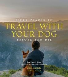FIFTY PLACES TO TRAVEL WITH YOUR DOG BEFORE YOU DIE : DOG EXPERTS SHARE THE WORLD'S GREATEST DESTINATIONS