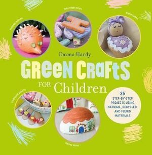 GREEN CRAFTS FOR CHILDREN: 35 STEP-BY-STEP PROJECTS USING NATURAL, RECYCLED AND FOUND MATERIALS