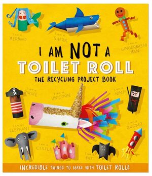 I AM NOT A TOILET ROLL: THE RECYCLING PROJECT BOOK ........