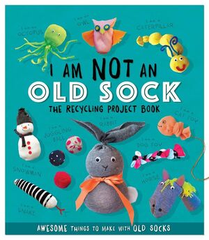 I AM NOT AN OLD SOCK: THE RECYCLING PROJECT BOOK