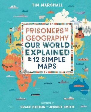 PRISONERS OF GEOGRAPHY: OUR WORLD EXPLAINED IN 12 SIMPLE MAPS