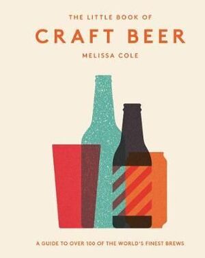 THE LITTLE BOOK OF CRAFT BEER : A GUIDE TO OVER 100 OF THE WORLD'S FINEST BREWS