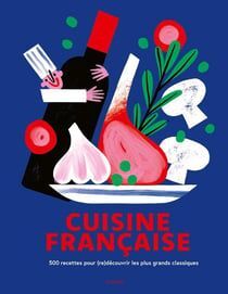 CUISINE FRANÇAISE : 500 RECETTES POUR (RE)DÉCOUVRIR LES PLUS GRANDS CLASSIQUES