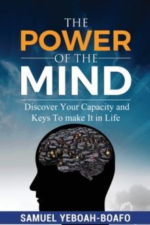 THE POWER OF THE MIND : DISCOVERING YOUR CAPACITY AND THE KEYS TO MAKE AND UNMAKE IN THIS LIFE