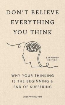 DON'T BELIEVE EVERYTHING YOU THINK: WHY YOUR THINKING IS THE BEGINNING & END OF SUFFERING
